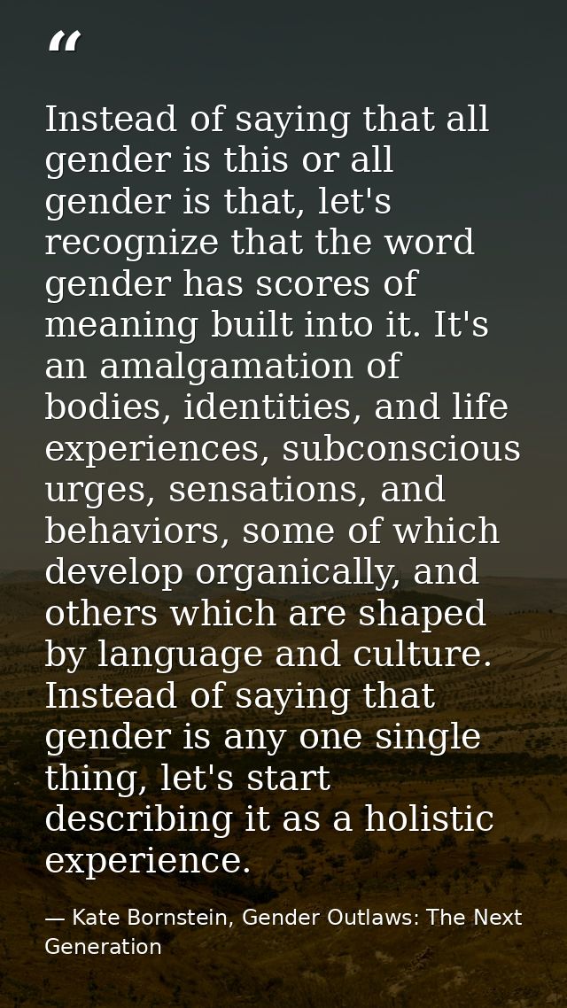 Instead of saying that all gender is this or all gender is that, let's recognize that the word gender has scores of mean — Kate Bornstein, Gender Outlaws: The Next Generation