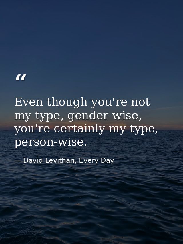 Even though you're not my type, gender wise, you're certainly my type, person-wise. — David Levithan, Every Day