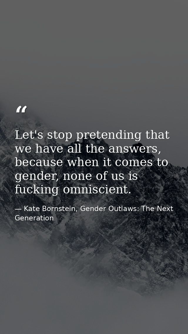 Let's stop pretending that we have all the answers, because when it comes to gender, none of us is fucking omniscient. — Kate Bornstein, Gender Outlaws: The Next Generation