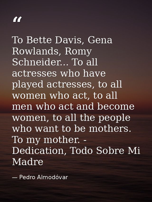 To Bette Davis, Gena Rowlands, Romy Schneider... To all actresses who have played actresses, to all women who act, to al — Pedro Almodóvar