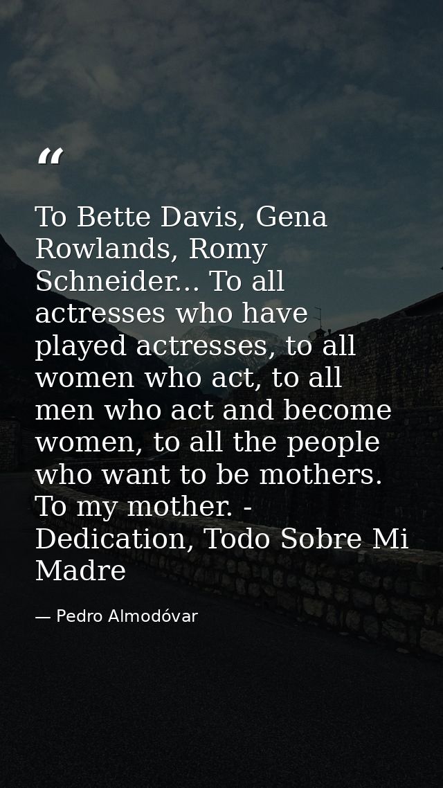 To Bette Davis, Gena Rowlands, Romy Schneider... To all actresses who have played actresses, to all women who act, to al — Pedro Almodóvar