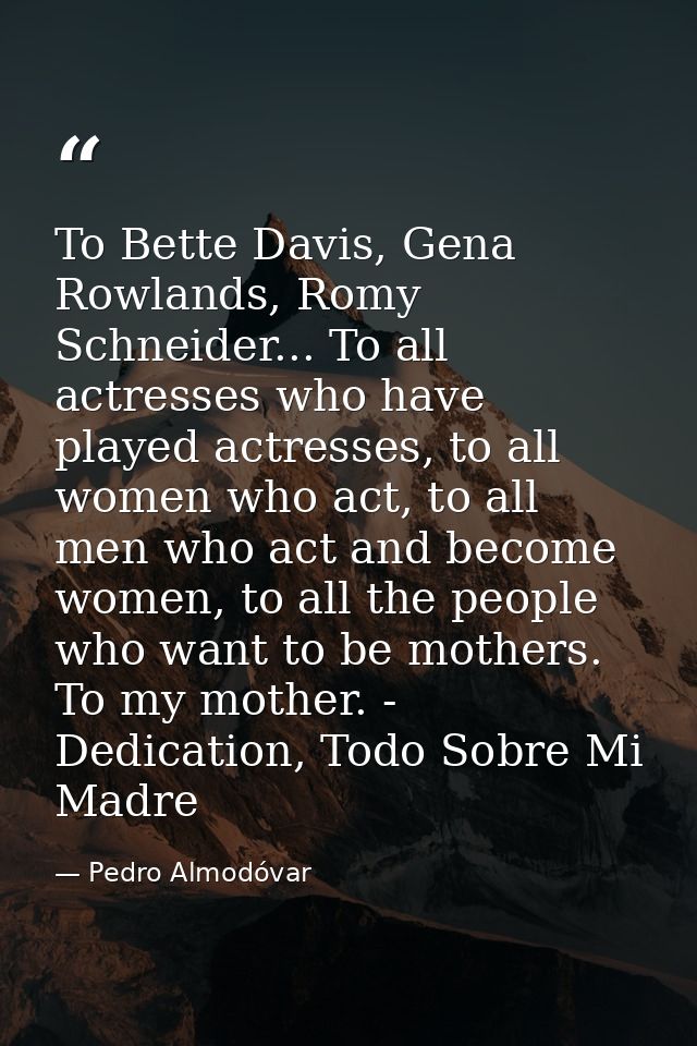 To Bette Davis, Gena Rowlands, Romy Schneider... To all actresses who have played actresses, to all women who act, to al — Pedro Almodóvar