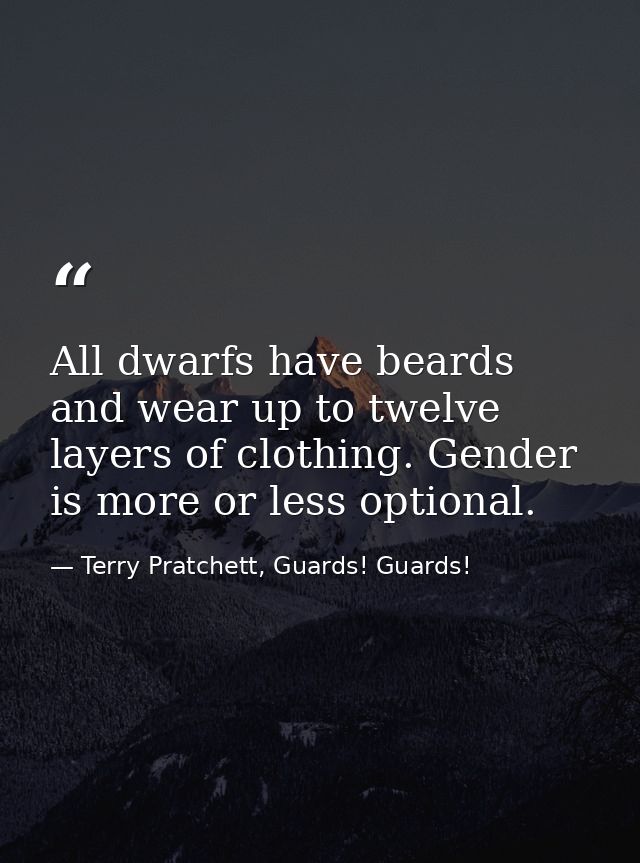 All dwarfs have beards and wear up to twelve layers of clothing. Gender is more or less optional. — Terry Pratchett, Guards! Guards!