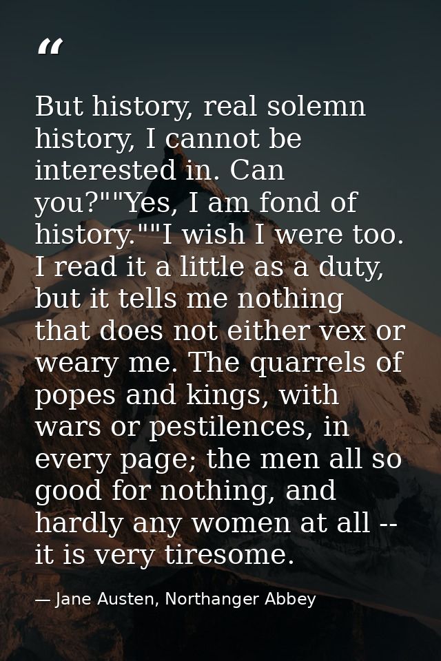 But history, real solemn history, I cannot be interested in. Can you?""Yes, I am fond of history.""I wish I were too. I  — Jane Austen, Northanger Abbey