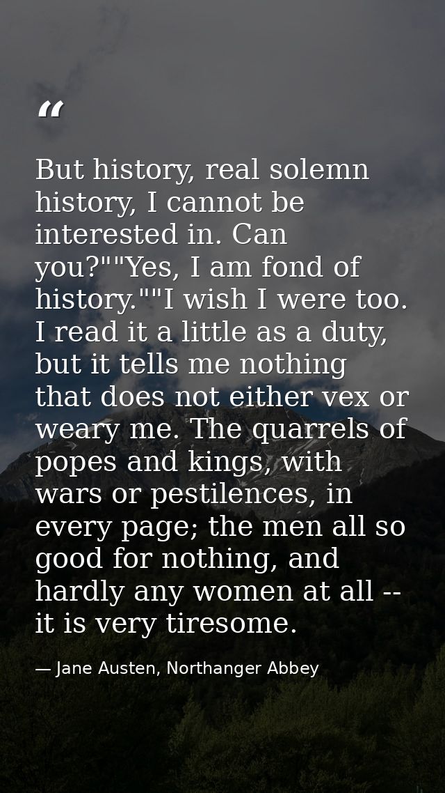 But history, real solemn history, I cannot be interested in. Can you?""Yes, I am fond of history.""I wish I were too. I  — Jane Austen, Northanger Abbey