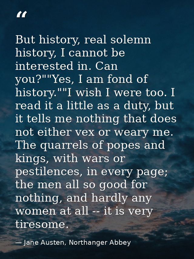 But history, real solemn history, I cannot be interested in. Can you?""Yes, I am fond of history.""I wish I were too. I  — Jane Austen, Northanger Abbey