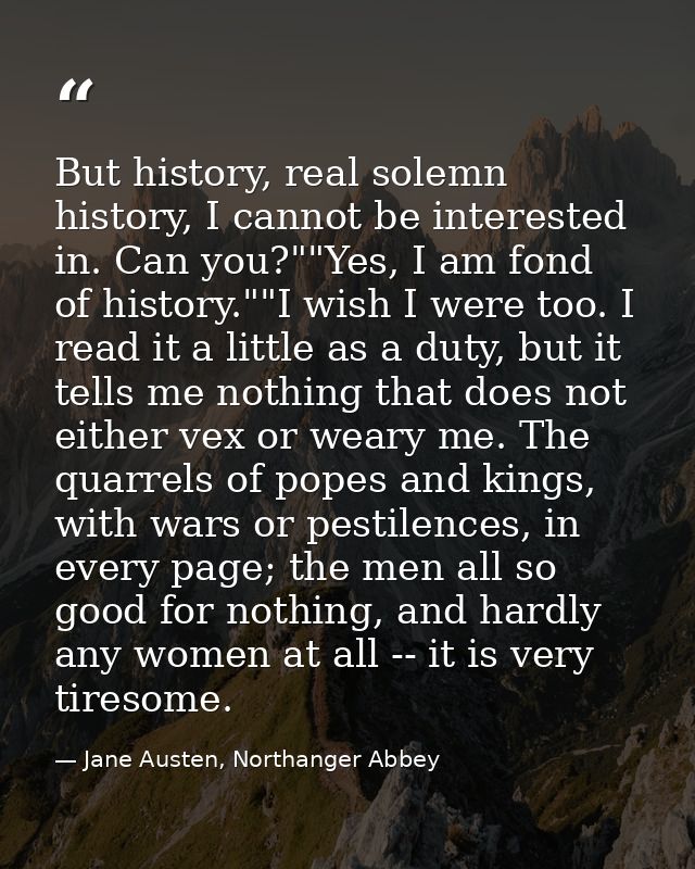 But history, real solemn history, I cannot be interested in. Can you?""Yes, I am fond of history.""I wish I were too. I  — Jane Austen, Northanger Abbey