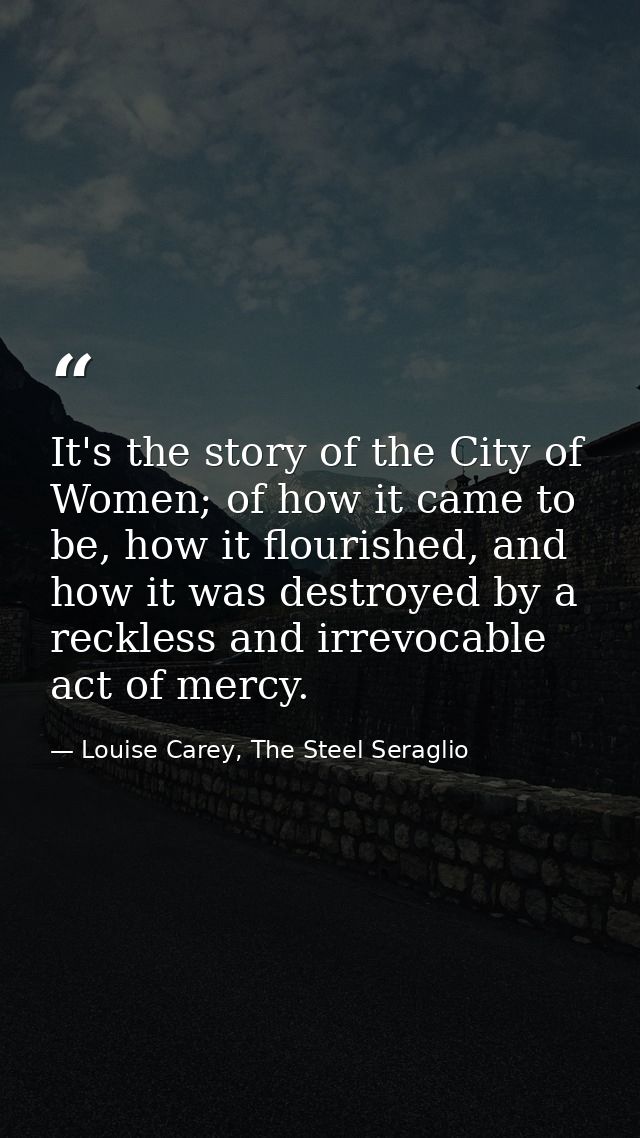 It's the story of the City of Women; of how it came to be, how it flourished, and how it was destroyed by a reckless and — Louise Carey, The Steel Seraglio