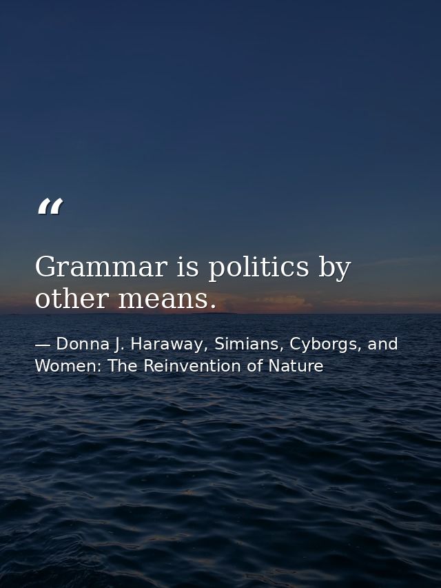 Grammar is politics by other means. — Donna J. Haraway, Simians, Cyborgs, and Women: The Reinvention of Nature