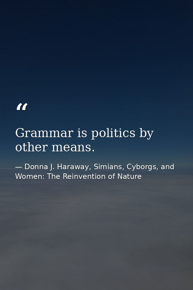 Grammar is politics by other means. — Donna J. Haraway, Simians, Cyborgs, and Women: The Reinvention of Nature