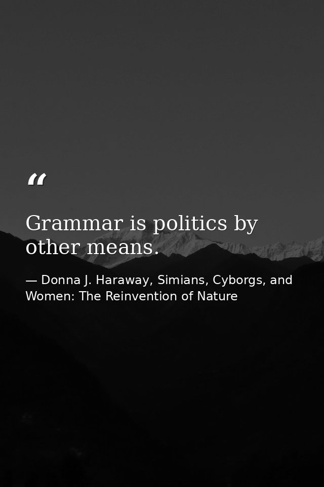 Grammar is politics by other means. — Donna J. Haraway, Simians, Cyborgs, and Women: The Reinvention of Nature