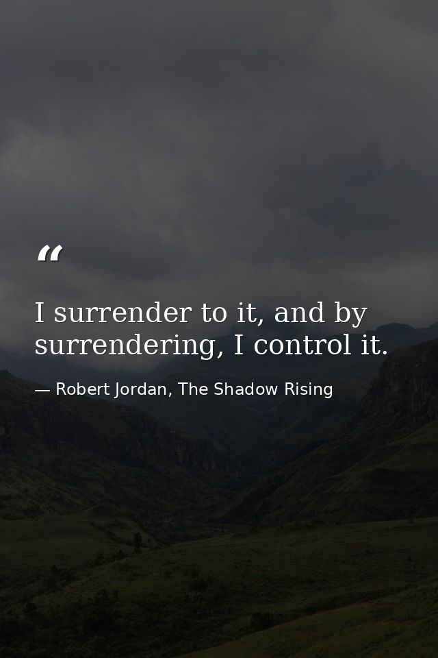 I surrender to it, and by surrendering, I control it. — Robert Jordan, The Shadow Rising