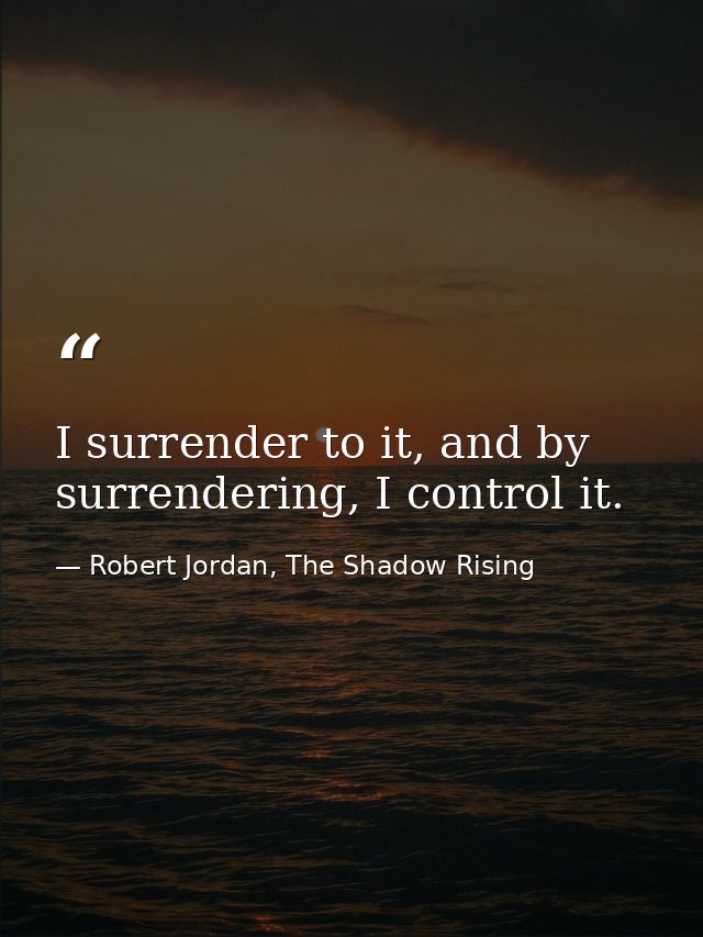 I surrender to it, and by surrendering, I control it. — Robert Jordan, The Shadow Rising
