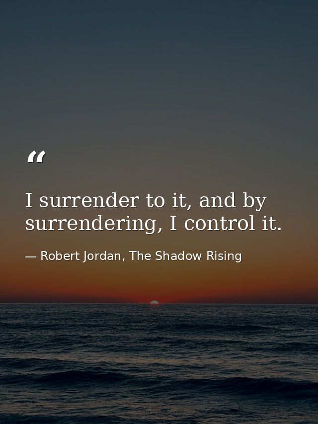 I surrender to it, and by surrendering, I control it. — Robert Jordan, The Shadow Rising