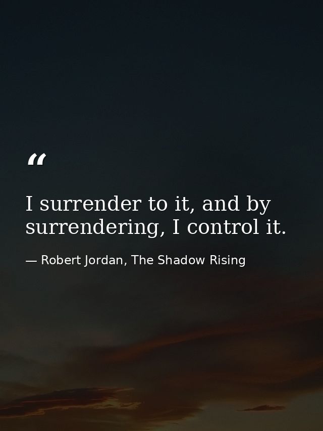 I surrender to it, and by surrendering, I control it. — Robert Jordan, The Shadow Rising