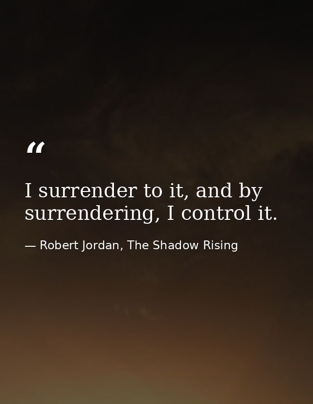 I surrender to it, and by surrendering, I control it. — Robert Jordan, The Shadow Rising