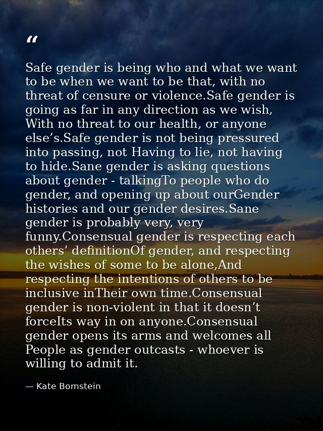 Safe gender is being who and what we want to be when we want to be that, with no threat of censure or violence.Safe gend — Kate Bornstein