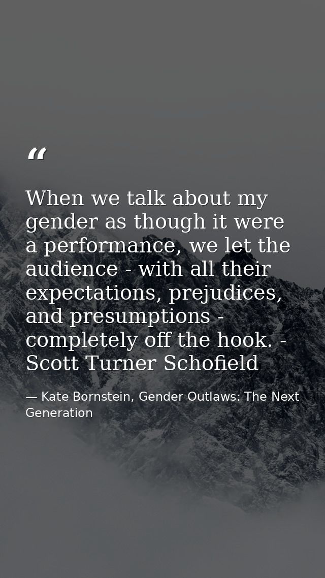 When we talk about my gender as though it were a performance, we let the audience - with all their expectations, prejudi — Kate Bornstein, Gender Outlaws: The Next Generation