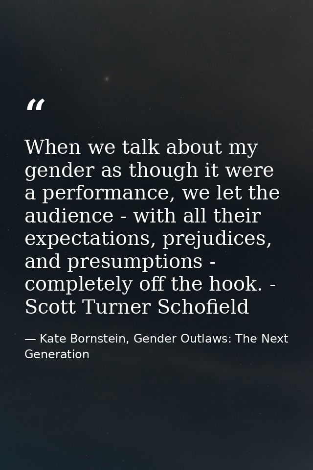 When we talk about my gender as though it were a performance, we let the audience - with all their expectations, prejudi — Kate Bornstein, Gender Outlaws: The Next Generation