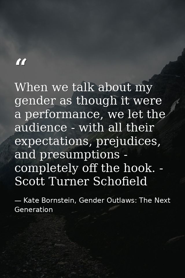 When we talk about my gender as though it were a performance, we let the audience - with all their expectations, prejudi — Kate Bornstein, Gender Outlaws: The Next Generation