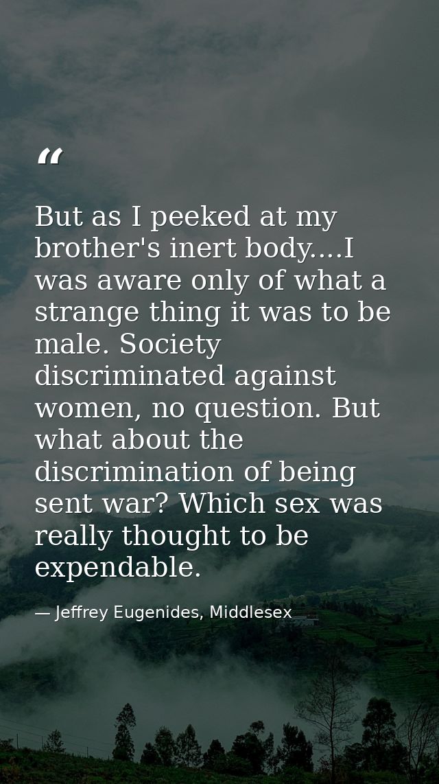 But as I peeked at my brother's inert body....I was aware only of what a strange thing it was to be male. Society discri — Jeffrey Eugenides, Middlesex