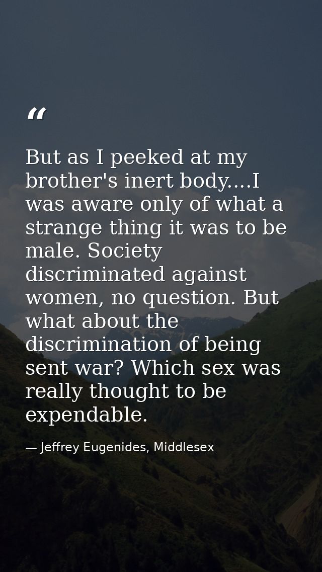 But as I peeked at my brother's inert body....I was aware only of what a strange thing it was to be male. Society discri — Jeffrey Eugenides, Middlesex