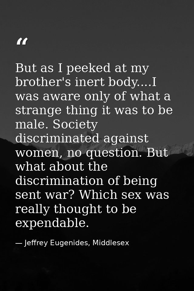 But as I peeked at my brother's inert body....I was aware only of what a strange thing it was to be male. Society discri — Jeffrey Eugenides, Middlesex