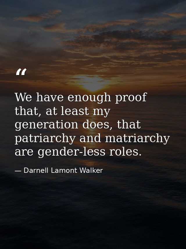 We have enough proof that, at least my generation does, that patriarchy and matriarchy are gender-less roles. — Darnell Lamont Walker