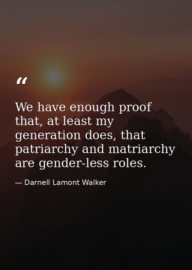 We have enough proof that, at least my generation does, that patriarchy and matriarchy are gender-less roles. — Darnell Lamont Walker