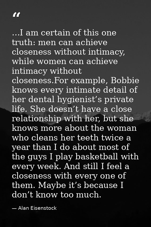 …I am certain of this one truth: men can achieve closeness without intimacy, while women can achieve intimacy without cl — Alan Eisenstock