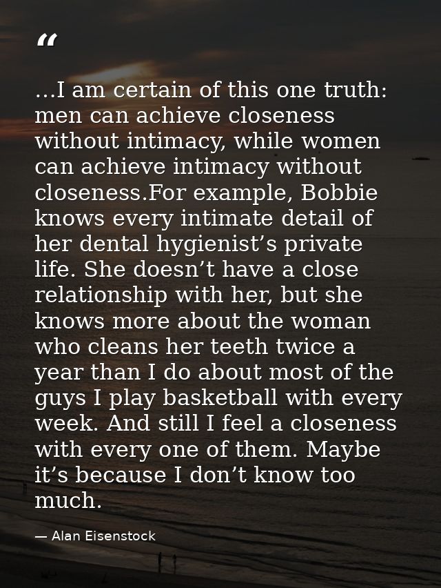 …I am certain of this one truth: men can achieve closeness without intimacy, while women can achieve intimacy without cl — Alan Eisenstock