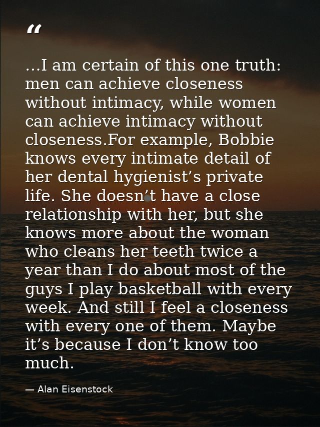 …I am certain of this one truth: men can achieve closeness without intimacy, while women can achieve intimacy without cl — Alan Eisenstock