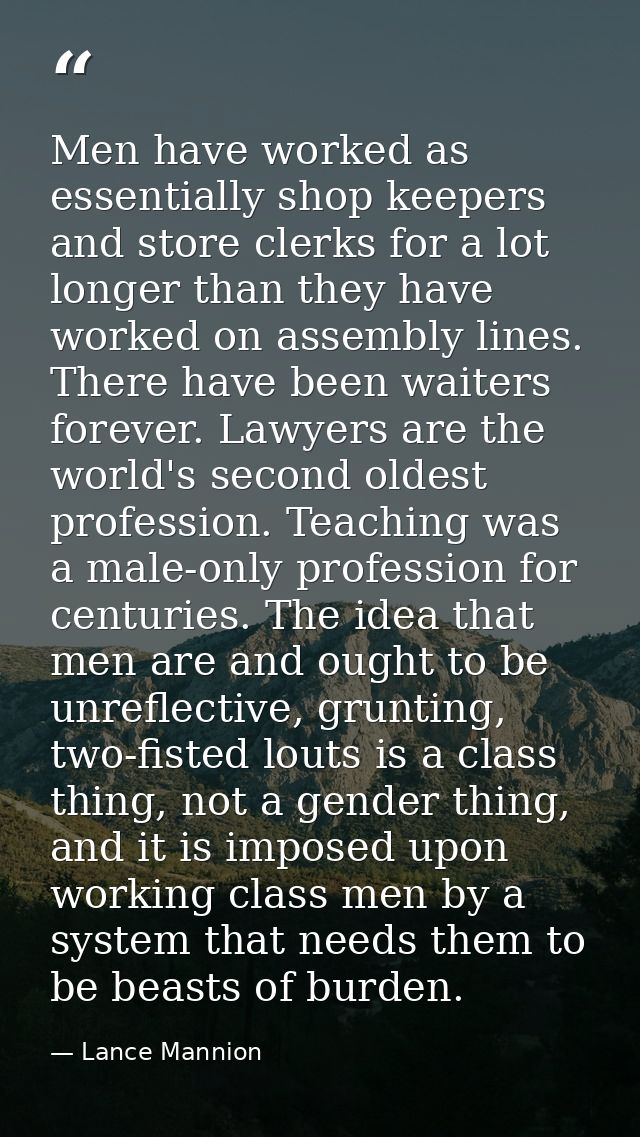 Men have worked as essentially shop keepers and store clerks for a lot longer than they have worked on assembly lines. T — Lance Mannion