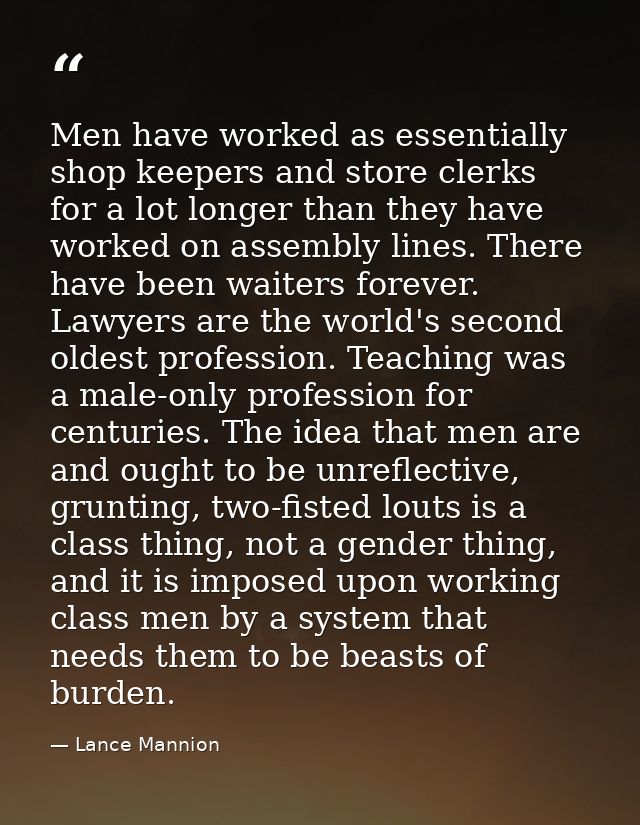 Men have worked as essentially shop keepers and store clerks for a lot longer than they have worked on assembly lines. T — Lance Mannion