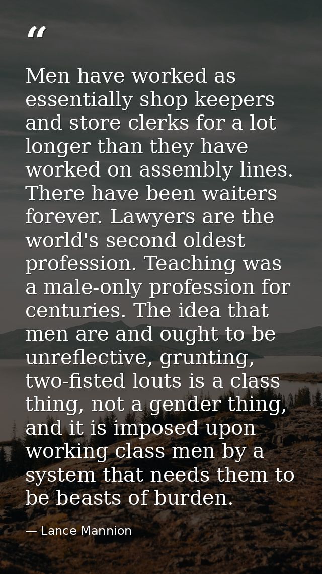 Men have worked as essentially shop keepers and store clerks for a lot longer than they have worked on assembly lines. T — Lance Mannion