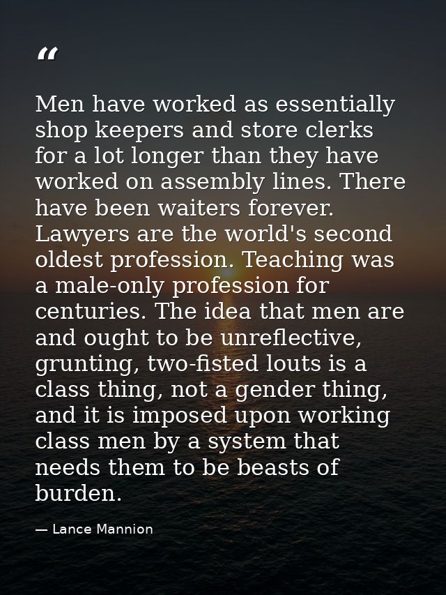 Men have worked as essentially shop keepers and store clerks for a lot longer than they have worked on assembly lines. T — Lance Mannion