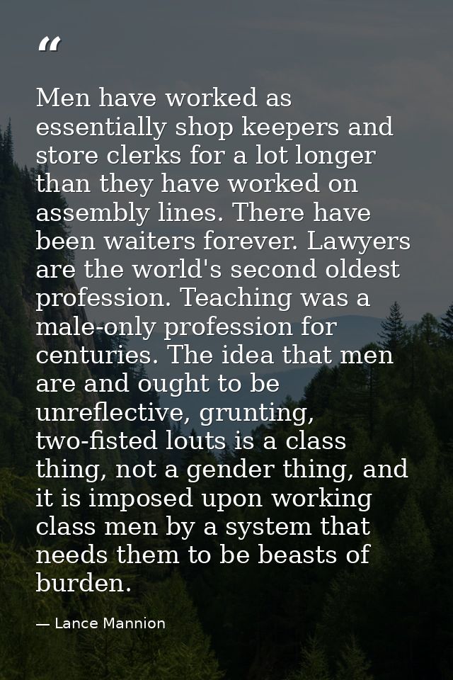 Men have worked as essentially shop keepers and store clerks for a lot longer than they have worked on assembly lines. T — Lance Mannion