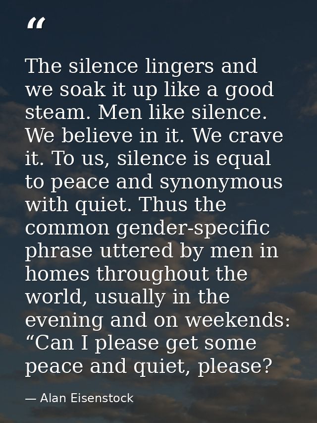 The silence lingers and we soak it up like a good steam. Men like silence. We believe in it. We crave it. To us, silence — Alan Eisenstock