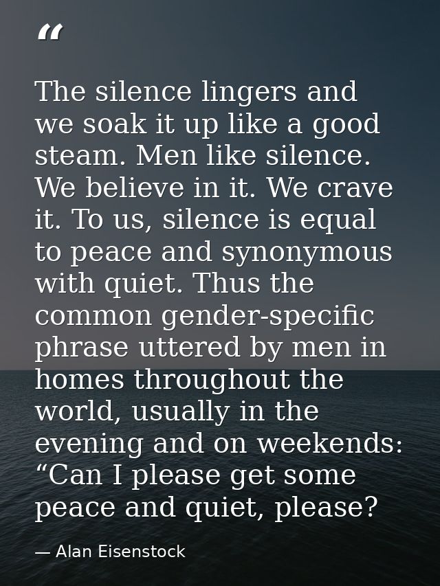 The silence lingers and we soak it up like a good steam. Men like silence. We believe in it. We crave it. To us, silence — Alan Eisenstock