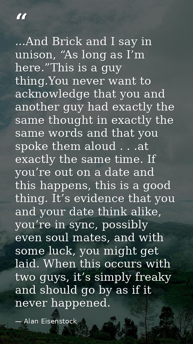 ...And Brick and I say in unison, “As long as I’m here.”This is a guy thing.You never want to acknowledge that you and a — Alan Eisenstock