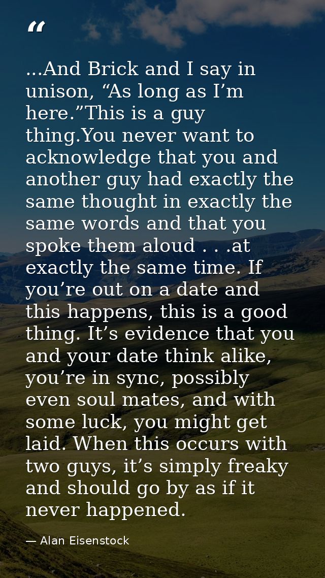 ...And Brick and I say in unison, “As long as I’m here.”This is a guy thing.You never want to acknowledge that you and a — Alan Eisenstock