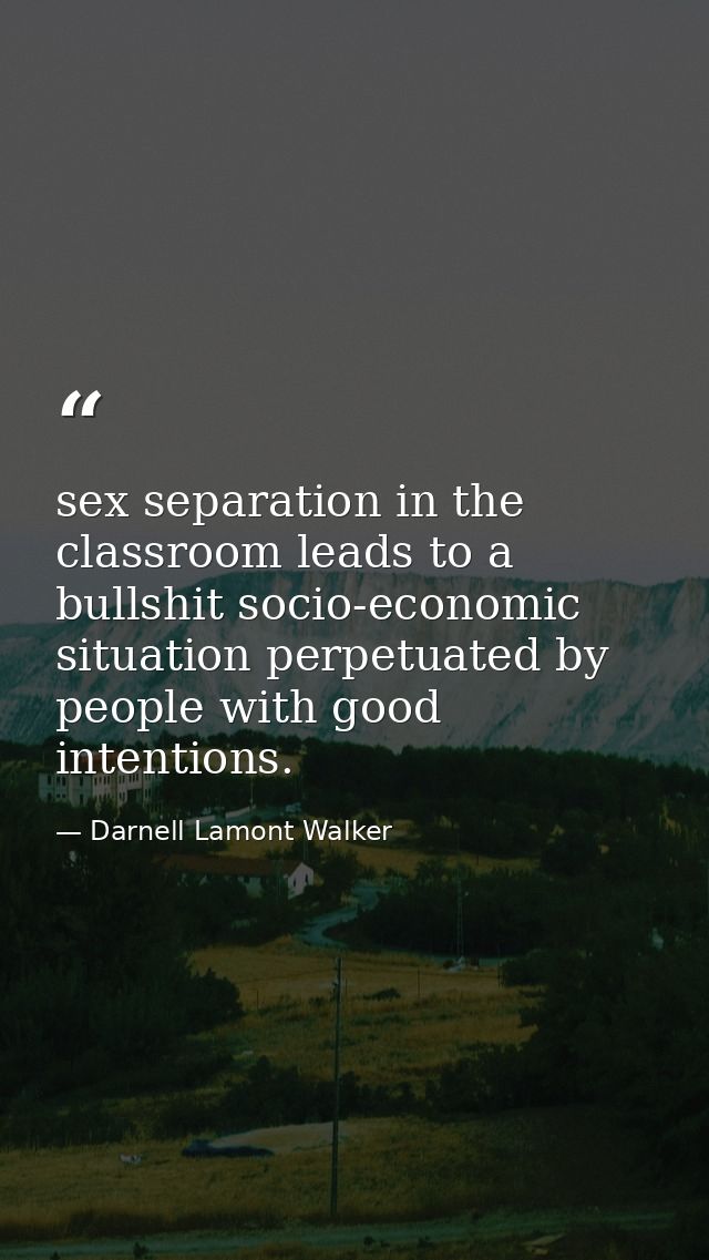 sex separation in the classroom leads to a bullshit socio-economic situation perpetuated by people with good intentions. — Darnell Lamont Walker