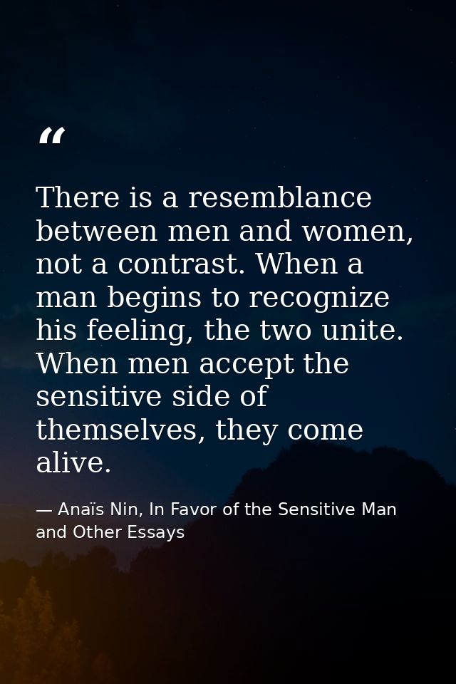 There is a resemblance between men and women, not a contrast. When a man begins to recognize his feeling, the two unite. — Anaïs Nin, In Favor of the Sensitive Man and Other Essays