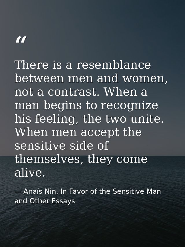There is a resemblance between men and women, not a contrast. When a man begins to recognize his feeling, the two unite. — Anaïs Nin, In Favor of the Sensitive Man and Other Essays