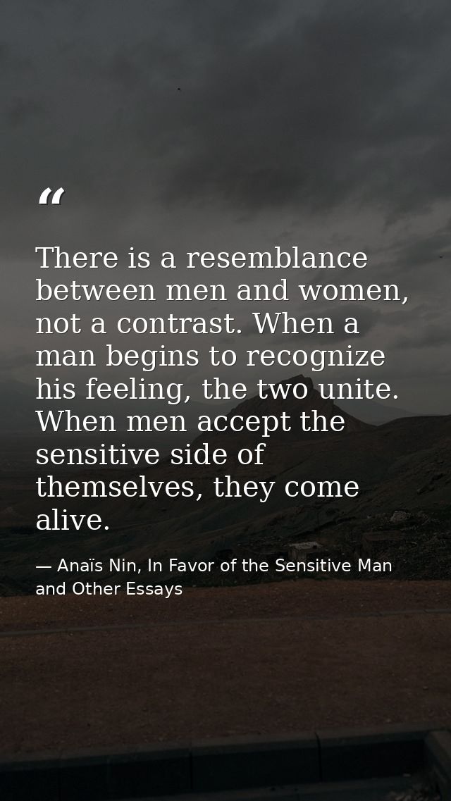 There is a resemblance between men and women, not a contrast. When a man begins to recognize his feeling, the two unite. — Anaïs Nin, In Favor of the Sensitive Man and Other Essays