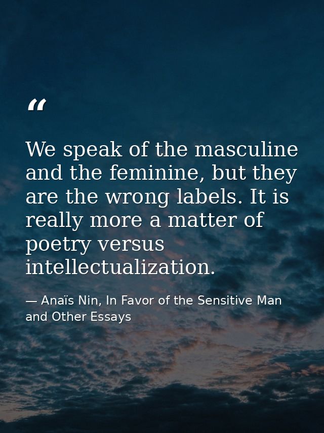 We speak of the masculine and the feminine, but they are the wrong labels. It is really more a matter of poetry versus i — Anaïs Nin, In Favor of the Sensitive Man and Other Essays