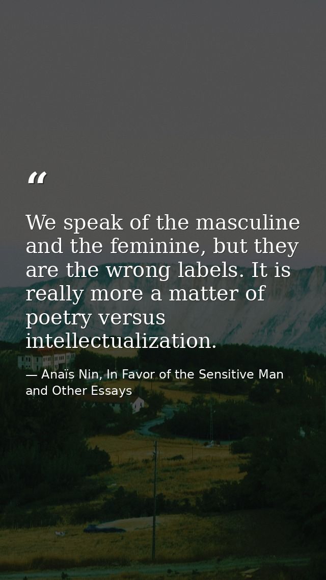 We speak of the masculine and the feminine, but they are the wrong labels. It is really more a matter of poetry versus i — Anaïs Nin, In Favor of the Sensitive Man and Other Essays