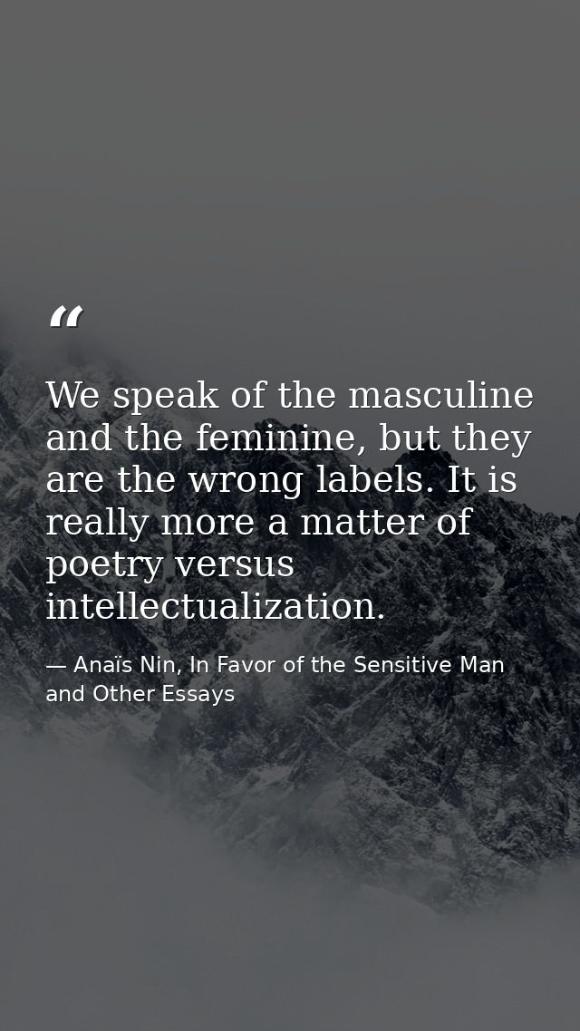 We speak of the masculine and the feminine, but they are the wrong labels. It is really more a matter of poetry versus i — Anaïs Nin, In Favor of the Sensitive Man and Other Essays