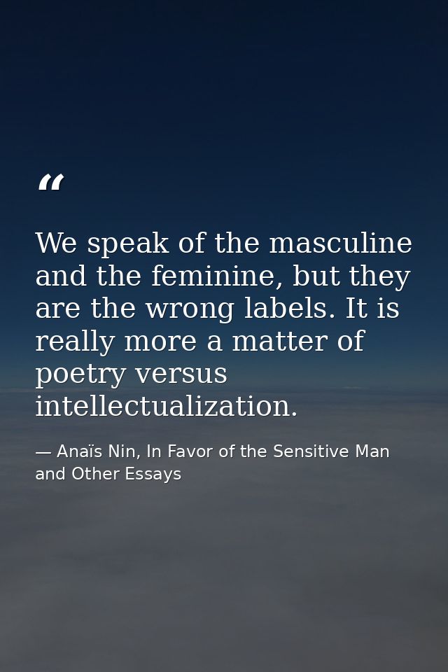 We speak of the masculine and the feminine, but they are the wrong labels. It is really more a matter of poetry versus i — Anaïs Nin, In Favor of the Sensitive Man and Other Essays