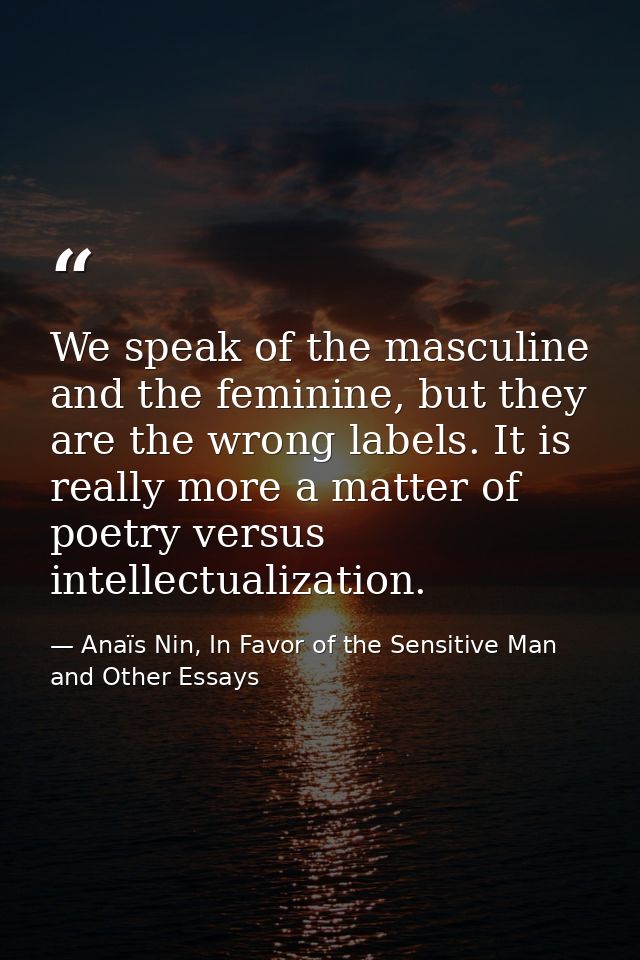 We speak of the masculine and the feminine, but they are the wrong labels. It is really more a matter of poetry versus i — Anaïs Nin, In Favor of the Sensitive Man and Other Essays